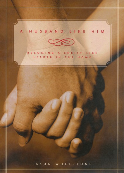 A Husband Like Him: Becoming a Christ-Like Leader in the Home