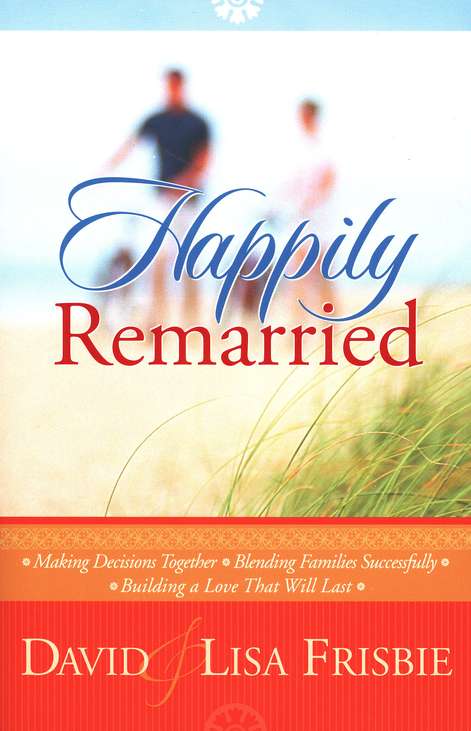 Happily Remarried: Making Decisions Together * Blending Families Successfully * Building a Love That Will Last