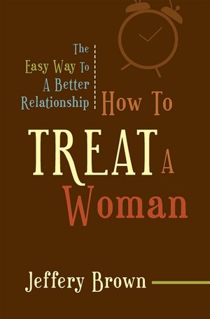 How To Treat A Woman: The Easy Way To A Better Relationship