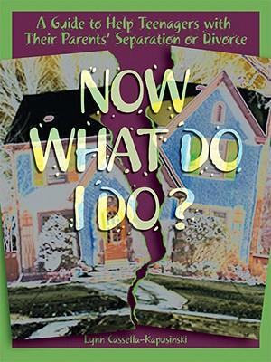 Now What Do I Do?: A Guide to Help Teenagers with Their Parents’ Separation or Divorce