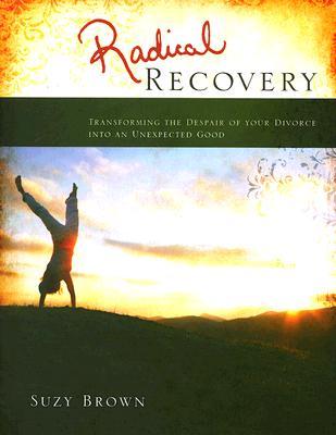 Radical Recovery: Transforming The Despair of Your Divorce Into An Unexpected Good