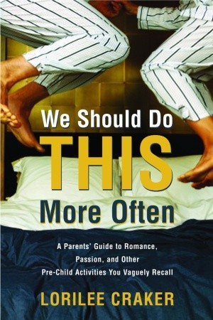 We Should Do This More Often: A Parent’s Guide to Romance, Passion, and Other Pre-Child Activities You Vaguely Recall
